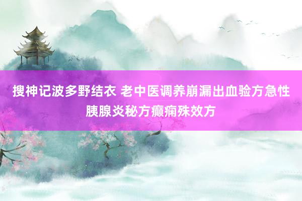 搜神记波多野结衣 老中医调养崩漏出血验方急性胰腺炎秘方癫痫殊效方