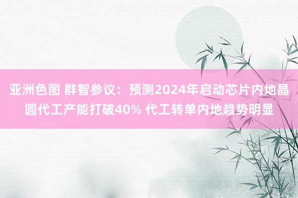 亚洲色图 群智参议：预测2024年启动芯片内地晶圆代工产能打破40% 代工转单内地趋势明显