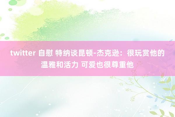 twitter 自慰 特纳谈昆顿-杰克逊：很玩赏他的温雅和活力 可爱也很尊重他