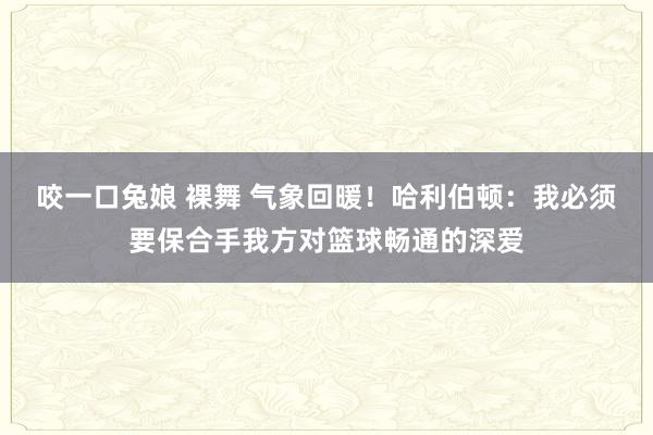 咬一口兔娘 裸舞 气象回暖！哈利伯顿：我必须要保合手我方对篮球畅通的深爱