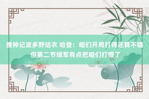 搜神记波多野结衣 哈登：咱们开局打得还算不错 但第二节绿军有点把咱们打懵了