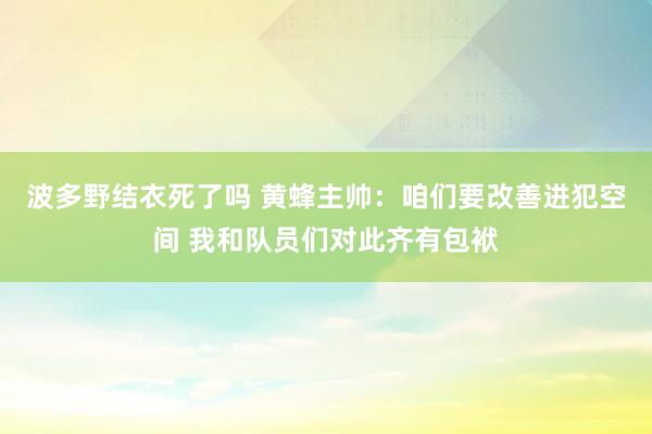 波多野结衣死了吗 黄蜂主帅：咱们要改善进犯空间 我和队员们对此齐有包袱