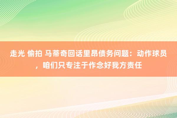 走光 偷拍 马蒂奇回话里昂债务问题：动作球员，咱们只专注于作念好我方责任