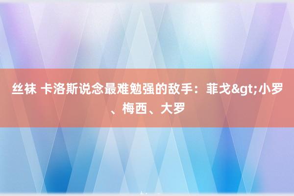 丝袜 卡洛斯说念最难勉强的敌手：菲戈>小罗、梅西、大罗