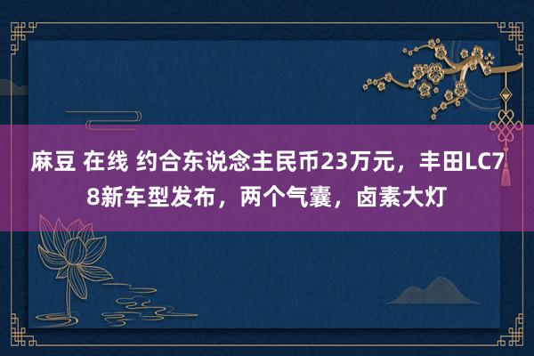 麻豆 在线 约合东说念主民币23万元，丰田LC78新车型发布，两个气囊，卤素大灯