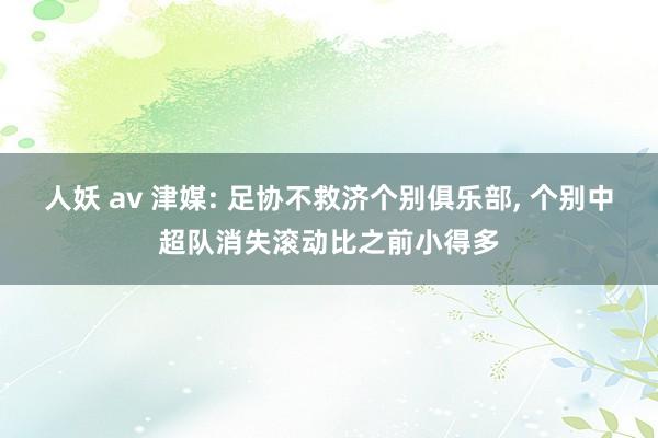 人妖 av 津媒: 足协不救济个别俱乐部， 个别中超队消失滚动比之前小得多