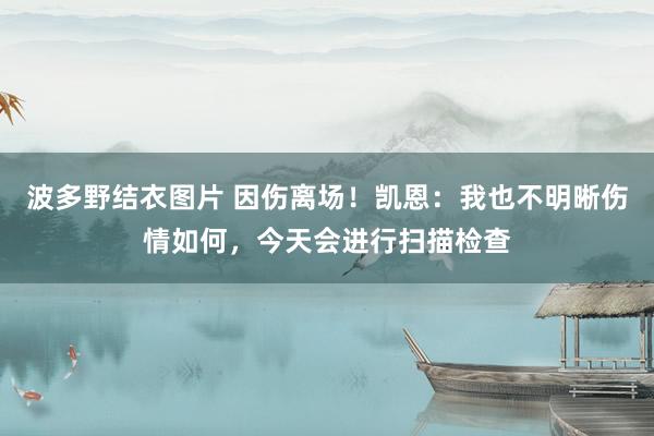 波多野结衣图片 因伤离场！凯恩：我也不明晰伤情如何，今天会进行扫描检查