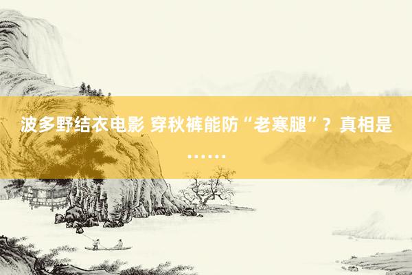 波多野结衣电影 穿秋裤能防“老寒腿”？真相是……