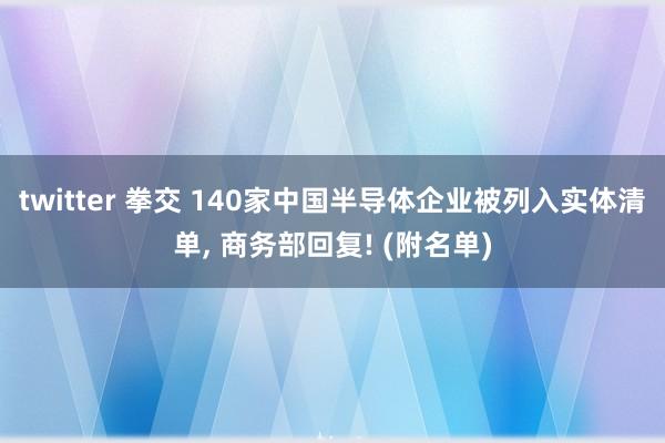 twitter 拳交 140家中国半导体企业被列入实体清单， 商务部回复! (附名单)