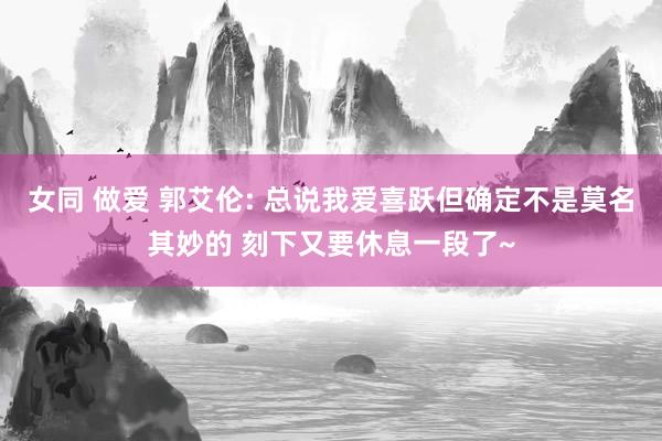 女同 做爱 郭艾伦: 总说我爱喜跃但确定不是莫名其妙的 刻下又要休息一段了~