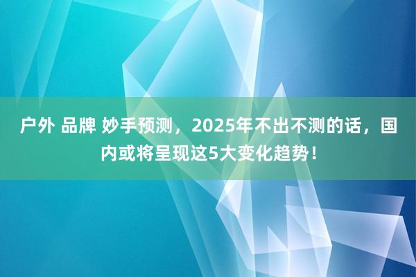 户外 品牌 妙手预测，2025年不出不测的话，国内或将呈现这5大变化趋势！