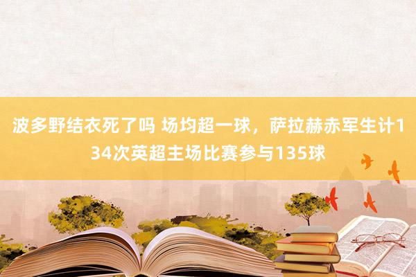 波多野结衣死了吗 场均超一球，萨拉赫赤军生计134次英超主场比赛参与135球