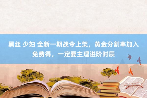 黑丝 少妇 全新一期战令上架，黄金分割率加入免费得，一定要主理进阶时辰