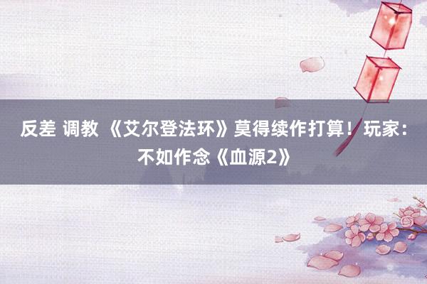 反差 调教 《艾尔登法环》莫得续作打算！玩家：不如作念《血源2》