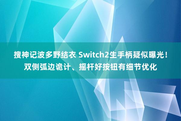 搜神记波多野结衣 Switch2生手柄疑似曝光！双侧弧边诡计、摇杆好按钮有细节优化