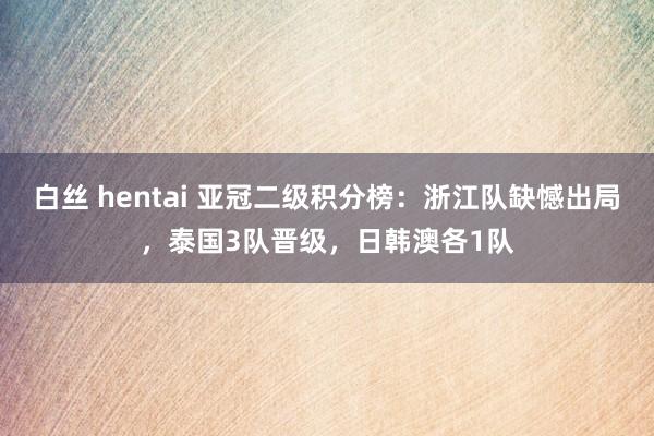 白丝 hentai 亚冠二级积分榜：浙江队缺憾出局，泰国3队晋级，日韩澳各1队