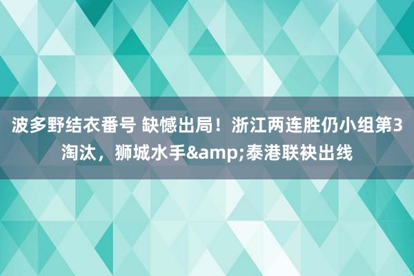 波多野结衣番号 缺憾出局！浙江两连胜仍小组第3淘汰，狮城水手&泰港联袂出线