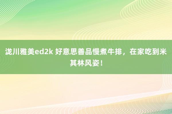 泷川雅美ed2k 好意思善品慢煮牛排，在家吃到米其林风姿！