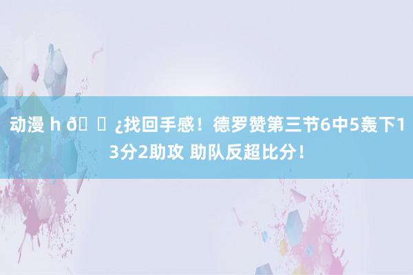 动漫 h 👿找回手感！德罗赞第三节6中5轰下13分2助攻 助队反超比分！