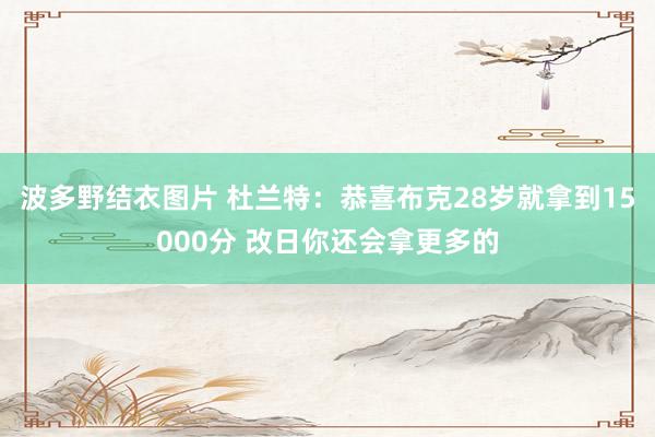 波多野结衣图片 杜兰特：恭喜布克28岁就拿到15000分 改日你还会拿更多的