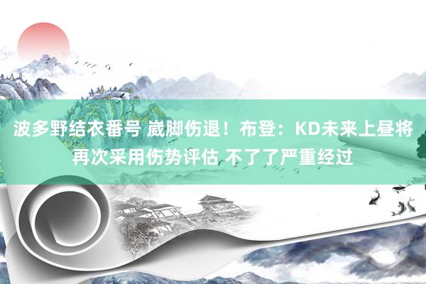 波多野结衣番号 崴脚伤退！布登：KD未来上昼将再次采用伤势评估 不了了严重经过