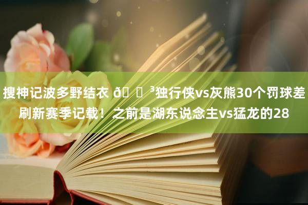 搜神记波多野结衣 😳独行侠vs灰熊30个罚球差刷新赛季记载！之前是湖东说念主vs猛龙的28