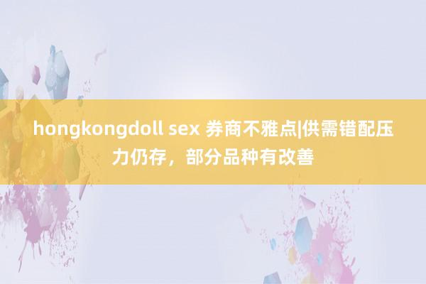 hongkongdoll sex 券商不雅点|供需错配压力仍存，部分品种有改善