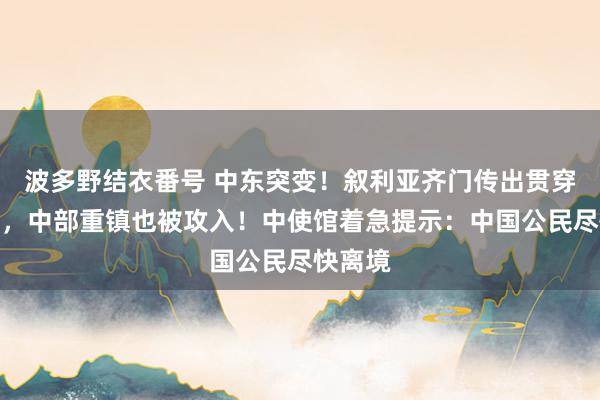 波多野结衣番号 中东突变！叙利亚齐门传出贯穿枪炮声，中部重镇也被攻入！中使馆着急提示：中国公民尽快离境