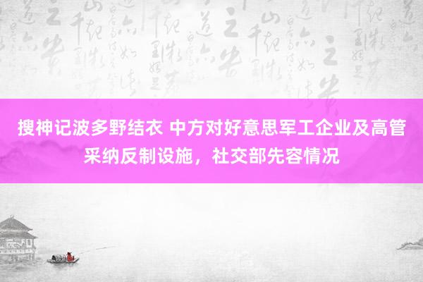 搜神记波多野结衣 中方对好意思军工企业及高管采纳反制设施，社交部先容情况