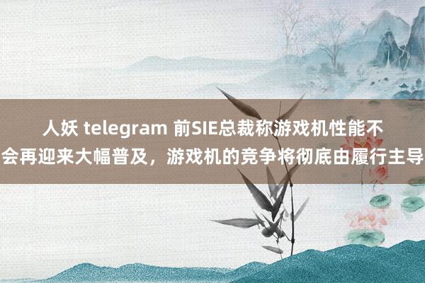 人妖 telegram 前SIE总裁称游戏机性能不会再迎来大幅普及，游戏机的竞争将彻底由履行主导