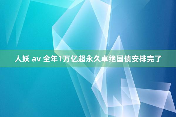 人妖 av 全年1万亿超永久卓绝国债安排完了