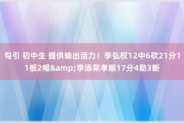 勾引 初中生 提供输出活力！李弘权12中6砍21分11板2帽&李添荣孝顺17分4助3断