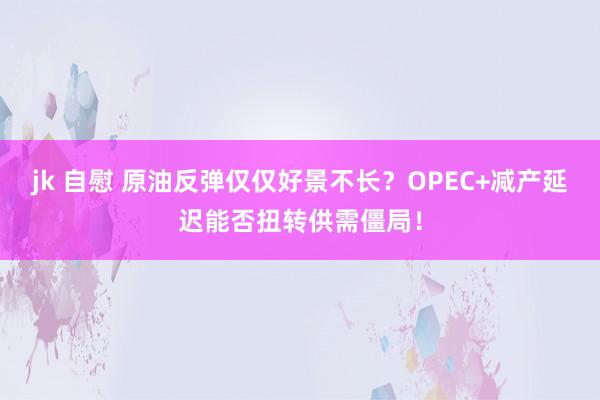 jk 自慰 原油反弹仅仅好景不长？OPEC+减产延迟能否扭转供需僵局！