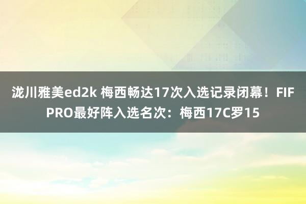 泷川雅美ed2k 梅西畅达17次入选记录闭幕！FIFPRO最好阵入选名次：梅西17C罗15