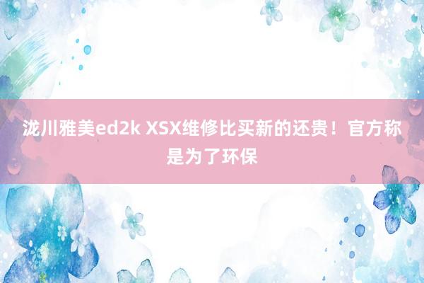 泷川雅美ed2k XSX维修比买新的还贵！官方称是为了环保