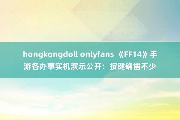 hongkongdoll onlyfans 《FF14》手游各办事实机演示公开：按键确凿不少