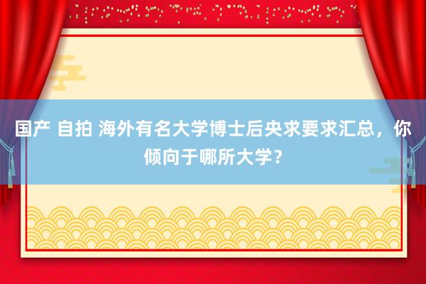 国产 自拍 海外有名大学博士后央求要求汇总，你倾向于哪所大学？