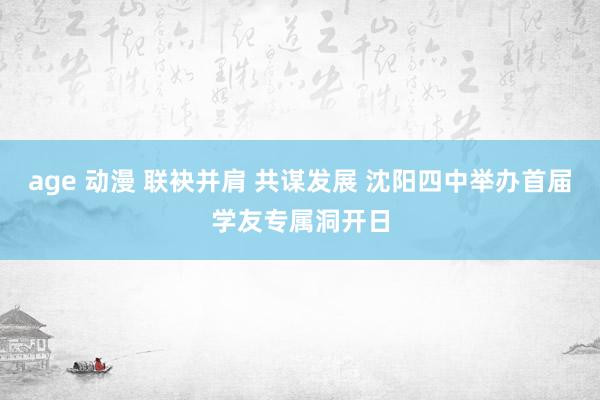 age 动漫 联袂并肩 共谋发展 沈阳四中举办首届学友专属洞开日