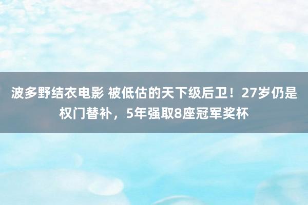 波多野结衣电影 被低估的天下级后卫！27岁仍是权门替补，5年强取8座冠军奖杯