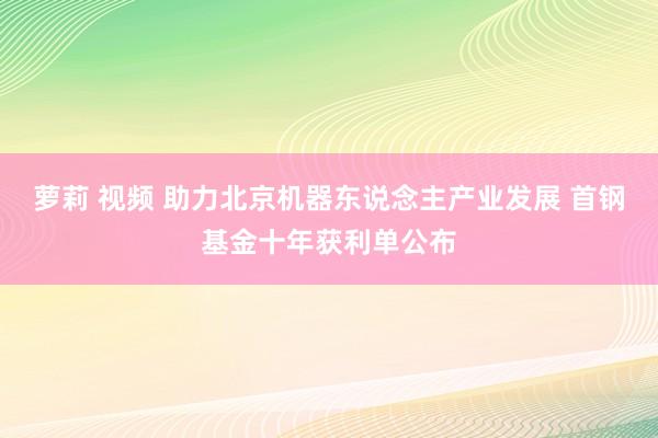 萝莉 视频 助力北京机器东说念主产业发展 首钢基金十年获利单公布