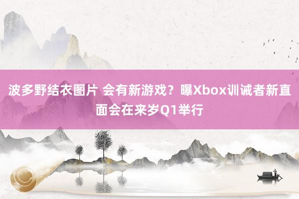 波多野结衣图片 会有新游戏？曝Xbox训诫者新直面会在来岁Q1举行