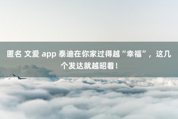 匿名 文爱 app 泰迪在你家过得越“幸福”，这几个发达就越昭着！