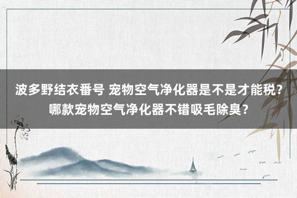 波多野结衣番号 宠物空气净化器是不是才能税？哪款宠物空气净化器不错吸毛除臭？