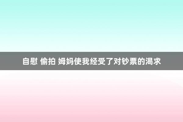 自慰 偷拍 姆妈使我经受了对钞票的渴求