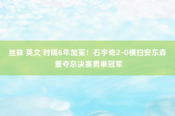 丝袜 英文 时隔6年加冕！石宇奇2-0横扫安东森 重夺总决赛男单冠军