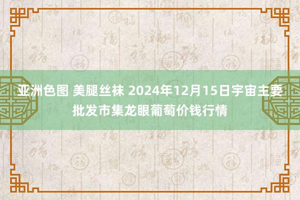 亚洲色图 美腿丝袜 2024年12月15日宇宙主要批发市集龙眼葡萄价钱行情