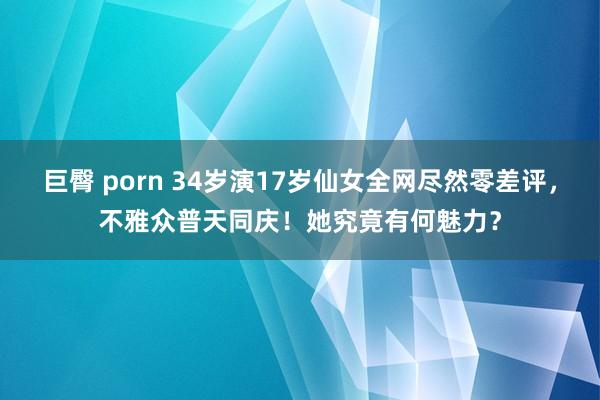 巨臀 porn 34岁演17岁仙女全网尽然零差评，不雅众普天同庆！她究竟有何魅力？