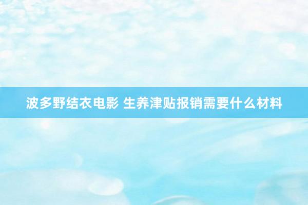 波多野结衣电影 生养津贴报销需要什么材料