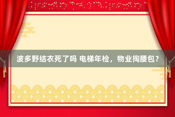 波多野结衣死了吗 电梯年检，物业掏腰包？