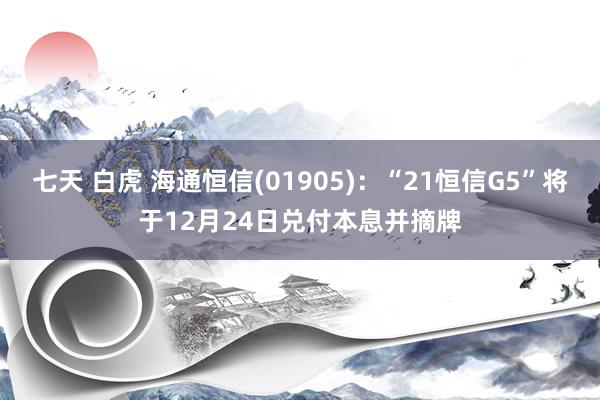 七天 白虎 海通恒信(01905)：“21恒信G5”将于12月24日兑付本息并摘牌